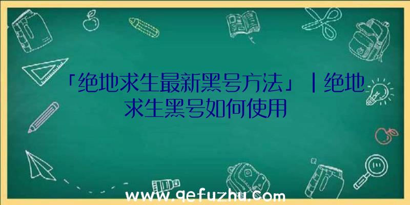 「绝地求生最新黑号方法」|绝地求生黑号如何使用